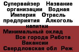 Супервайзер › Название организации ­ Водная Империя › Отрасль предприятия ­ Алкоголь, напитки › Минимальный оклад ­ 25 000 - Все города Работа » Вакансии   . Свердловская обл.,Реж г.